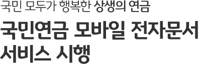 국민 모두가 행복한 상생의 연금 국민연금 모바일 전자문서 서비스 시행
