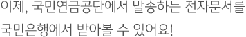 이제, 국민연금공단에서 발송하는 전자문서를 국민은행에서 받아볼 수 있어요!