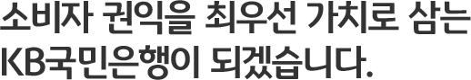 소비자 권익을 최우선 가치로 삼는 KB국민은행이 되겠습니다.