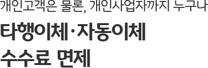 개인고객은 물론, 개인사업자까지 누구나 타행이체 수수료 면제