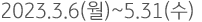 2023.3.6(월)~5.31(수)