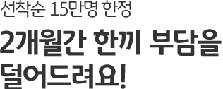 선착순 15만명 한정 2개월간 한끼 부담을 덜어드려요!